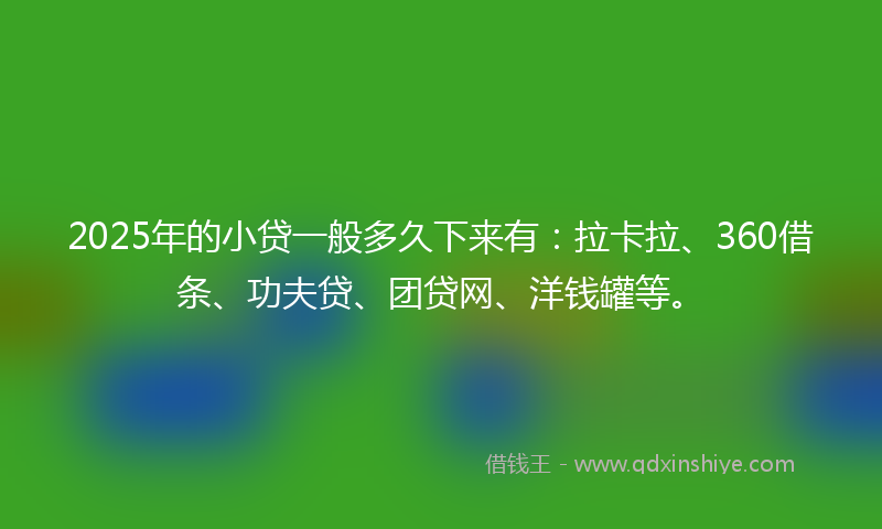2025年的小贷一般多久下来有：拉卡拉、360借条、功夫贷、团贷网、洋钱罐等。