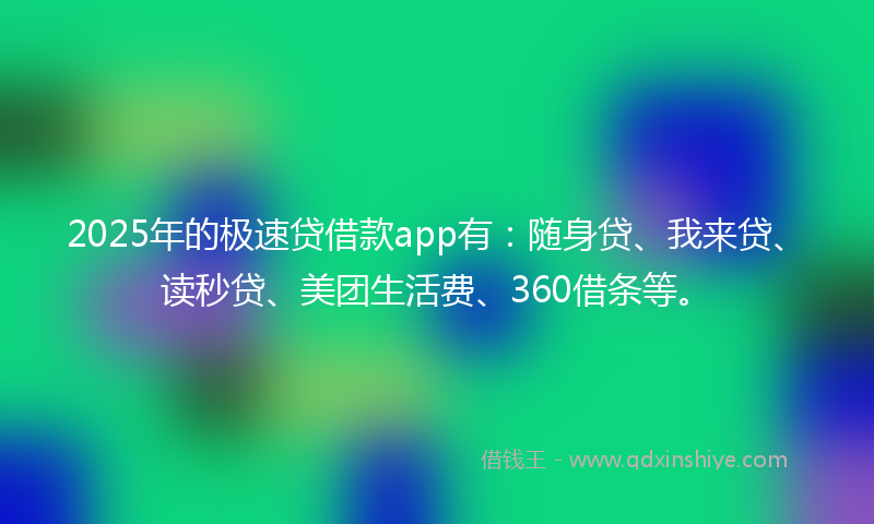 2025年的极速贷借款app有：随身贷、我来贷、读秒贷、美团生活费、360借条等。