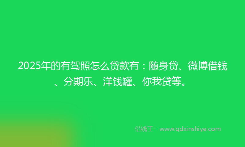 2025年的有驾照怎么贷款有：随身贷、微博借钱、分期乐、洋钱罐、你我贷等。