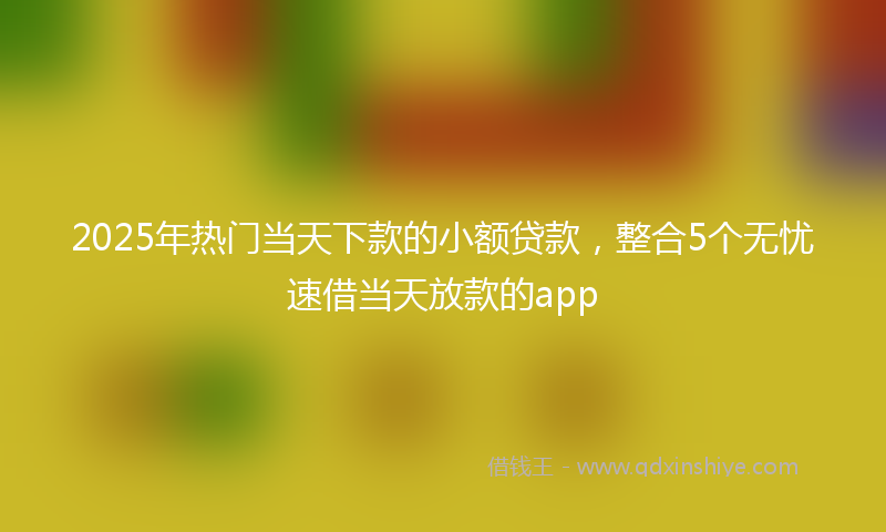 2025年热门当天下款的小额贷款，整合5个无忧速借当天放款的app