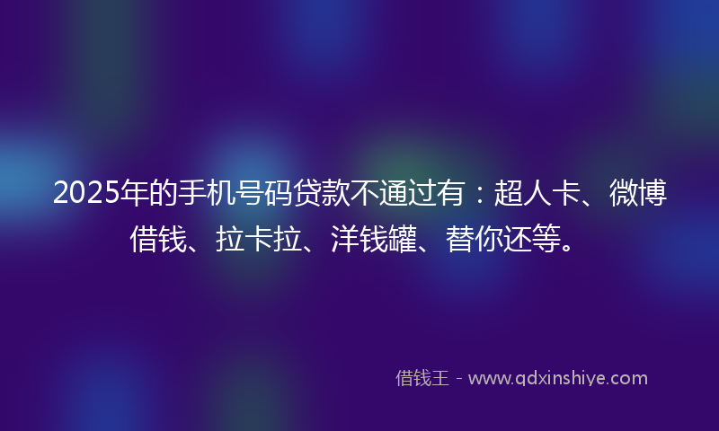 2025年的手机号码贷款不通过有：超人卡、微博借钱、拉卡拉、洋钱罐、替你还等。