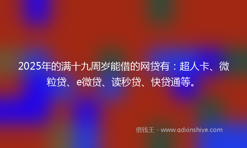 2025年的满十九周岁能借的网贷有：超人卡、微粒贷、e微贷、读秒贷、快贷通等。