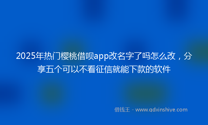 2025年热门樱桃借呗app改名字了吗怎么改，分享五个可以不看征信就能下款的软件