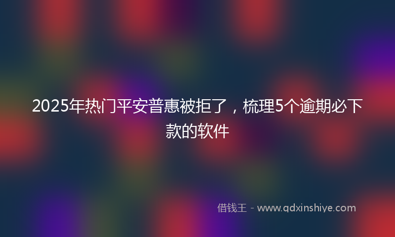 2025年热门平安普惠被拒了，梳理5个逾期必下款的软件
