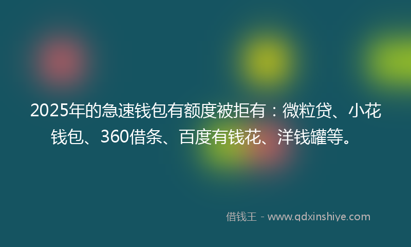 2025年的急速钱包有额度被拒有：微粒贷、小花钱包、360借条、百度有钱花、洋钱罐等。