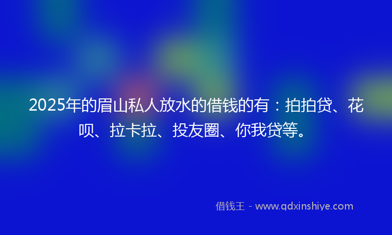 2025年的眉山私人放水的借钱的有：拍拍贷、花呗、拉卡拉、投友圈、你我贷等。