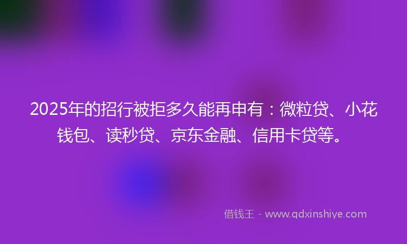 2025年的招行被拒多久能再申有：微粒贷、小花钱包、读秒贷、京东金融、信用卡贷等。