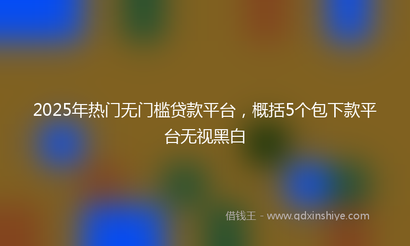 2025年热门无门槛贷款平台，概括5个包下款平台无视黑白