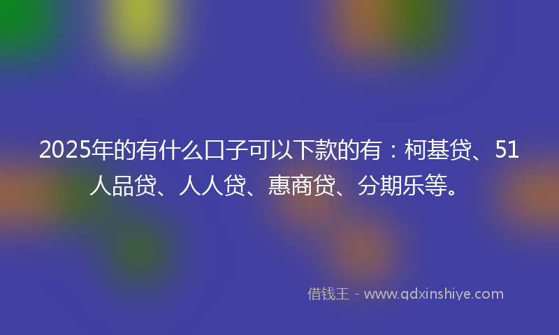 2025年的有什么口子可以下款的有：柯基贷、51人品贷、人人贷、惠商贷、分期乐等。