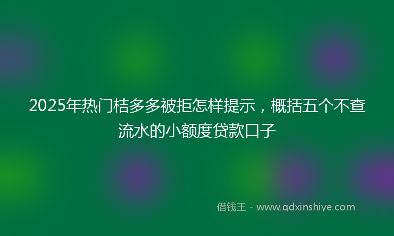 2025年热门桔多多被拒怎样提示，概括五个不查流水的小额度贷款口子