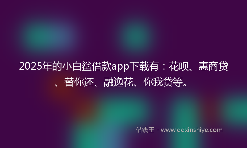 2025年的小白鲨借款app下载有：花呗、惠商贷、替你还、融逸花、你我贷等。