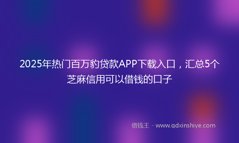2025年热门百万豹贷款APP下载入口，汇总5个芝麻信用可以借钱的口子
