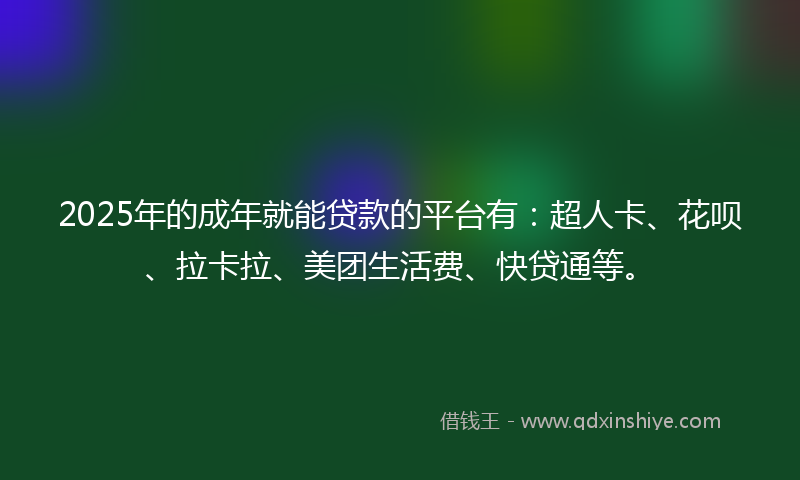 2025年的成年就能贷款的平台有：超人卡、花呗、拉卡拉、美团生活费、快贷通等。