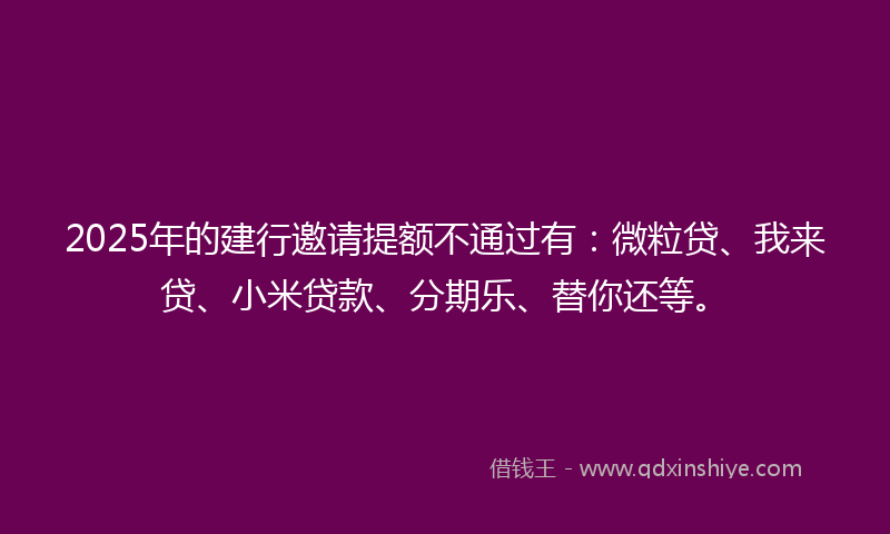 2025年的建行邀请提额不通过有：微粒贷、我来贷、小米贷款、分期乐、替你还等。