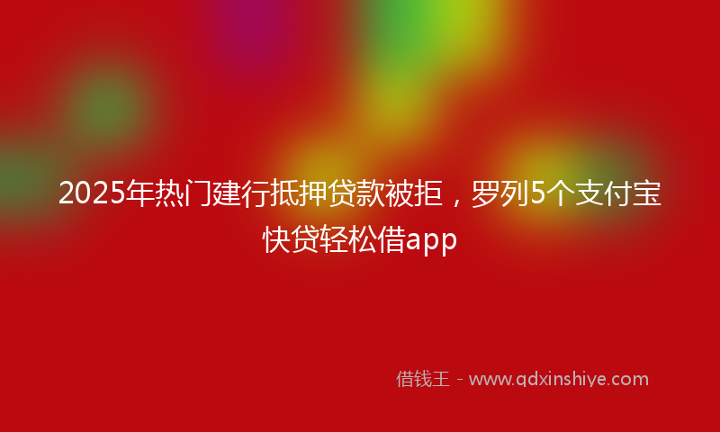 2025年热门建行抵押贷款被拒，罗列5个支付宝快贷轻松借app