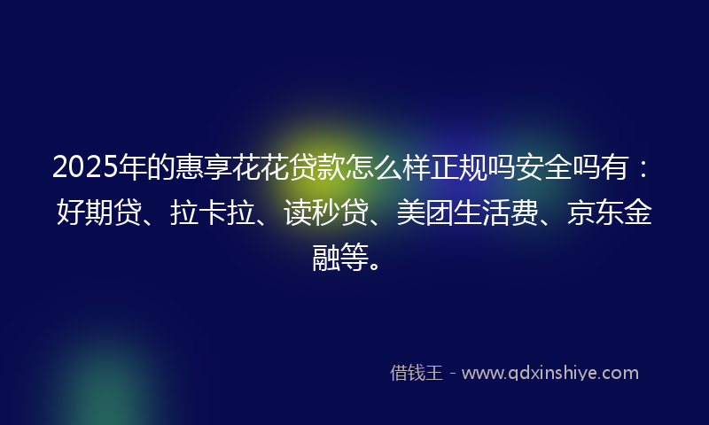 2025年的惠享花花贷款怎么样正规吗安全吗有：好期贷、拉卡拉、读秒贷、美团生活费、京东金融等。