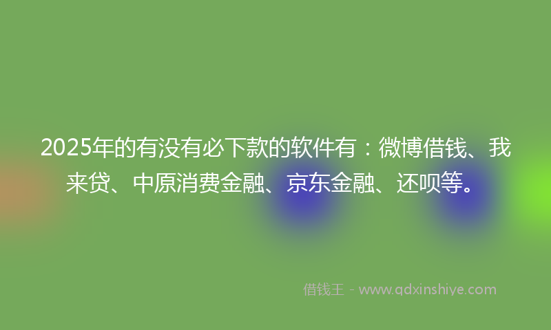 2025年的有没有必下款的软件有：微博借钱、我来贷、中原消费金融、京东金融、还呗等。