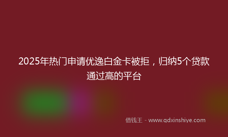 2025年热门申请优逸白金卡被拒，归纳5个贷款通过高的平台