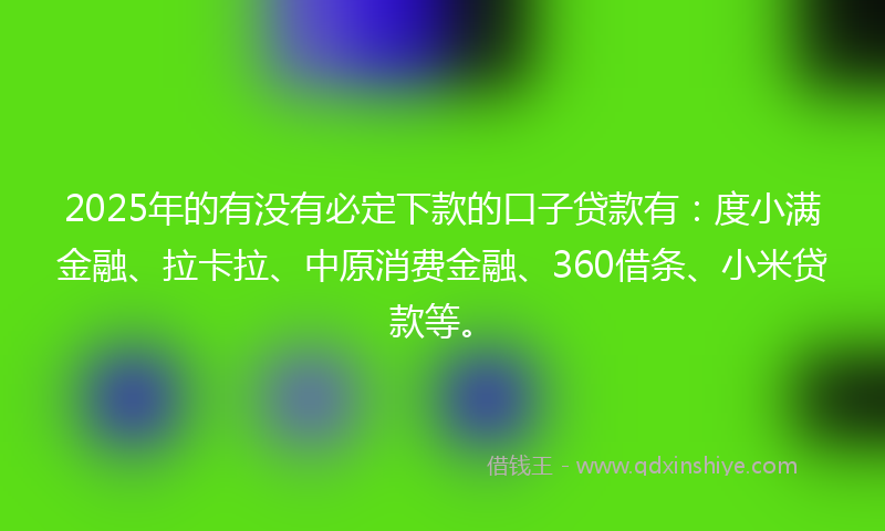 2025年的有没有必定下款的口子贷款有：度小满金融、拉卡拉、中原消费金融、360借条、小米贷款等。