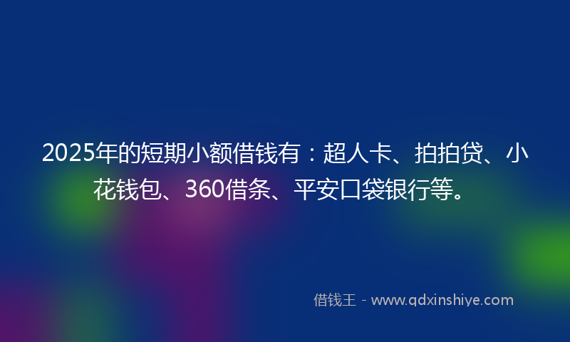 2025年的短期小额借钱有：超人卡、拍拍贷、小花钱包、360借条、平安口袋银行等。