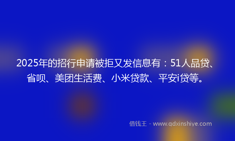 2025年的招行申请被拒又发信息有：51人品贷、省呗、美团生活费、小米贷款、平安i贷等。