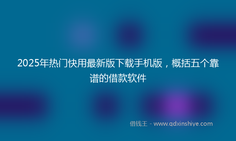 2025年热门快用最新版下载手机版，概括五个靠谱的借款软件
