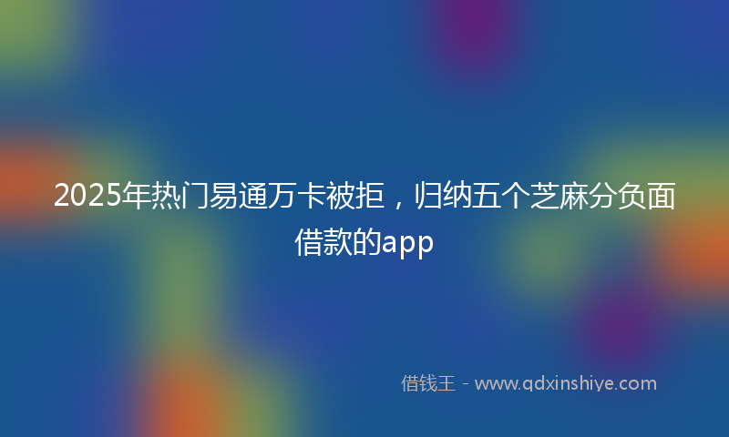 2025年热门易通万卡被拒，归纳五个芝麻分负面借款的app