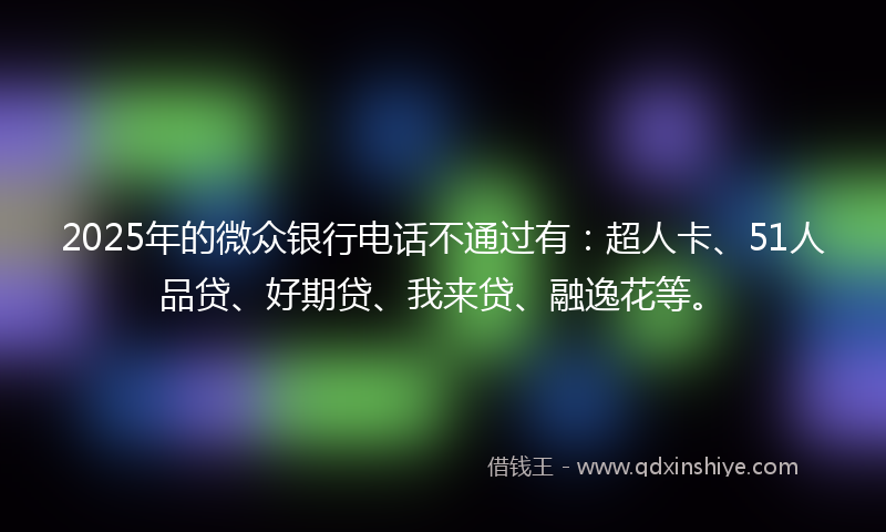2025年的微众银行电话不通过有:超人卡、51人品贷、好期贷、我来贷、融逸花等。