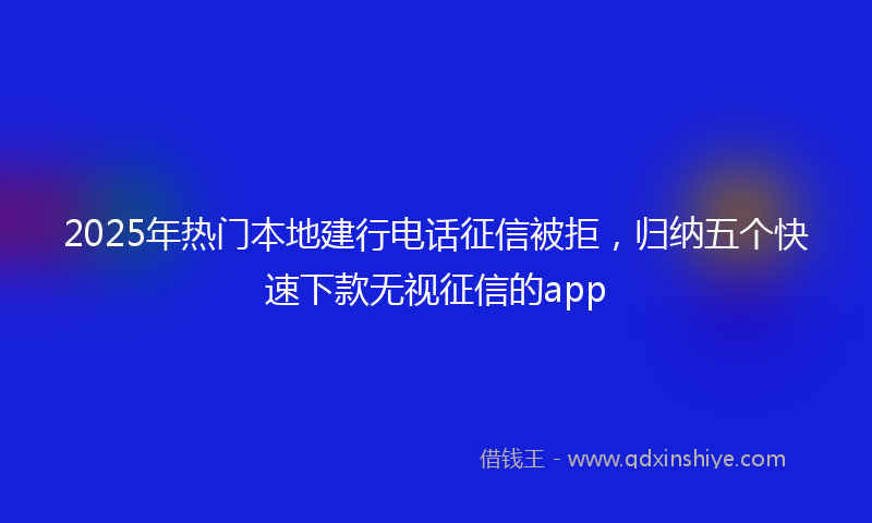 2025年热门本地建行电话征信被拒，归纳五个快速下款无视征信的app