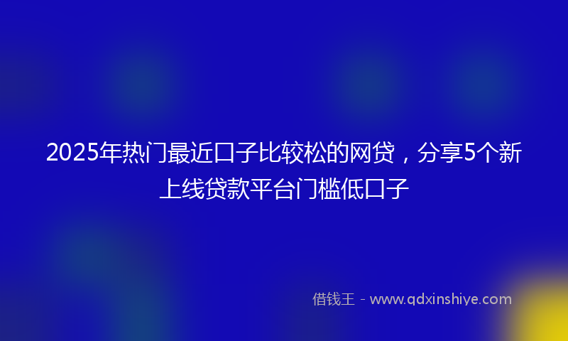 2025年热门最近口子比较松的网贷，分享5个新上线贷款平台门槛低口子