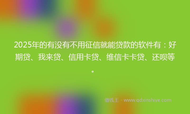 2025年的有没有不用征信就能贷款的软件有：好期贷、我来贷、信用卡贷、维信卡卡贷、还呗等。
