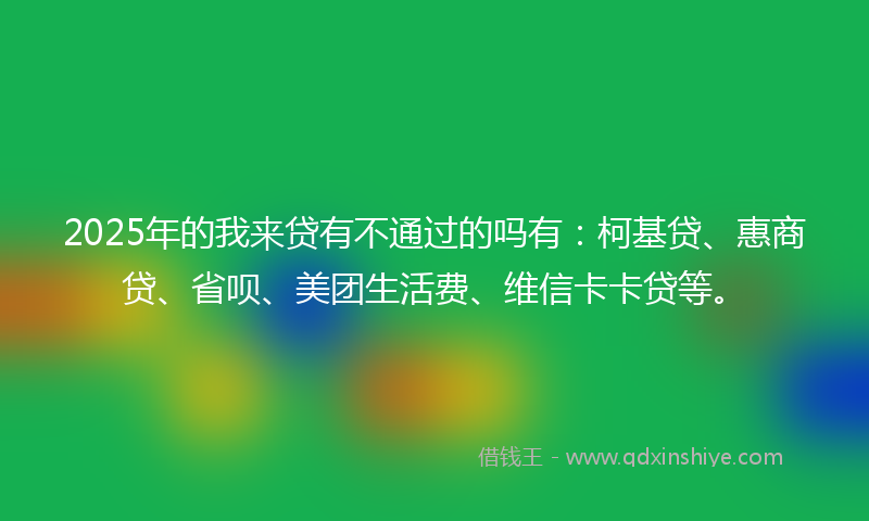 2025年的我来贷有不通过的吗有：柯基贷、惠商贷、省呗、美团生活费、维信卡卡贷等。