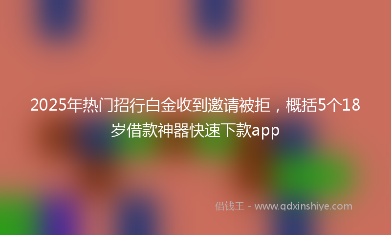 2025年热门招行白金收到邀请被拒，概括5个18岁借款神器快速下款app
