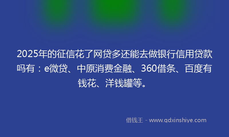 2025年的征信花了网贷多还能去做银行信用贷款吗有：e微贷、中原消费金融、360借条、百度有钱花、洋钱罐等。
