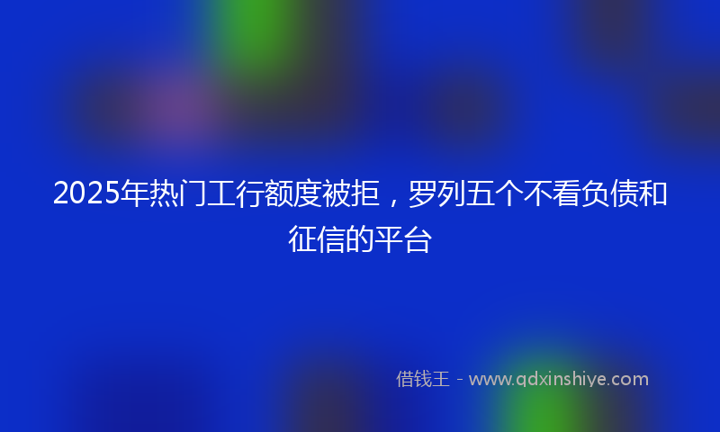 2025年热门工行额度被拒，罗列五个不看负债和征信的平台
