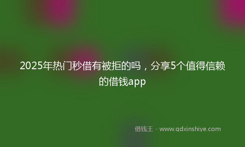 2025年热门秒借有被拒的吗，分享5个值得信赖的借钱app
