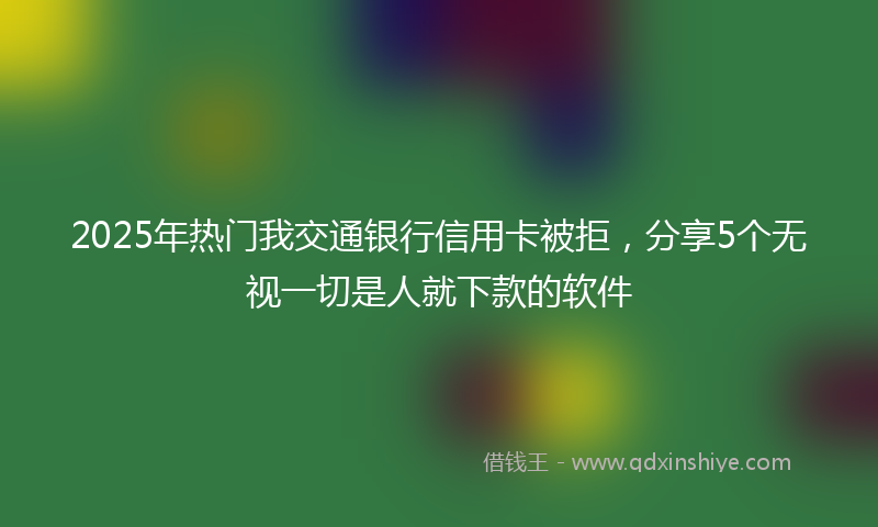 2025年热门我交通银行信用卡被拒，分享5个无视一切是人就下款的软件