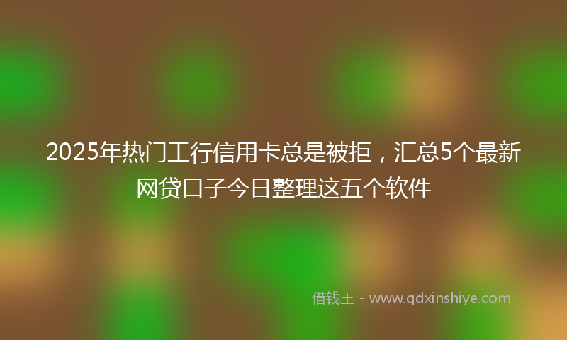 2025年热门工行信用卡总是被拒，汇总5个最新网贷口子今日整理这五个软件