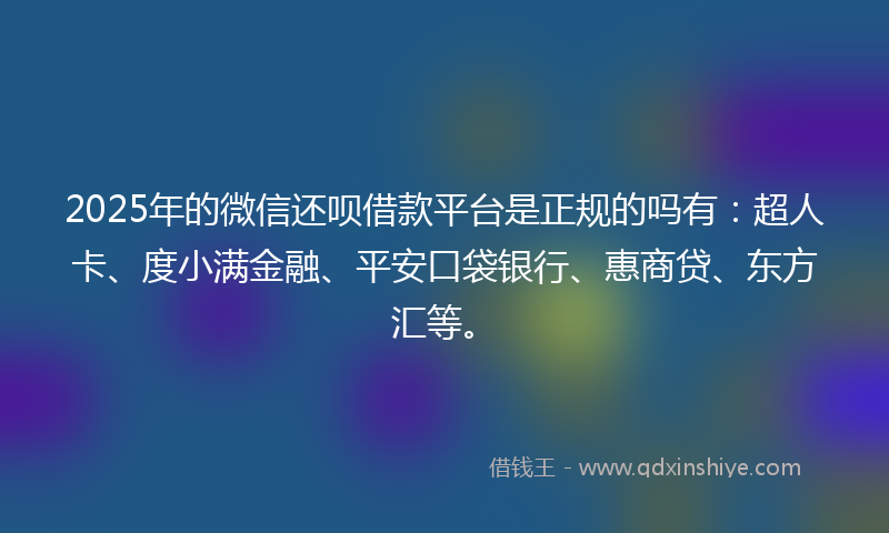 2025年的微信还呗借款平台是正规的吗有：超人卡、度小满金融、平安口袋银行、惠商贷、东方汇等。