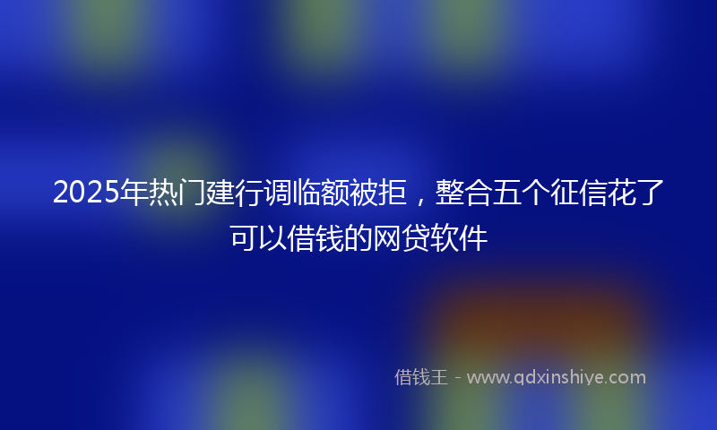 2025年热门建行调临额被拒，整合五个征信花了可以借钱的网贷软件