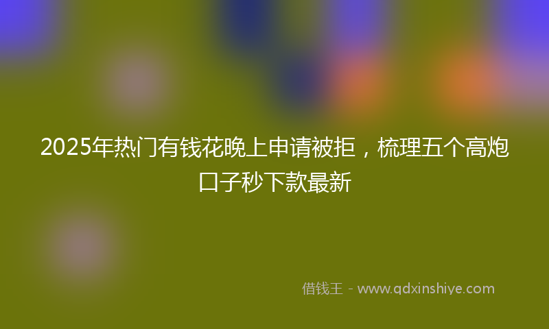2025年热门有钱花晚上申请被拒，梳理五个高炮口子秒下款最新