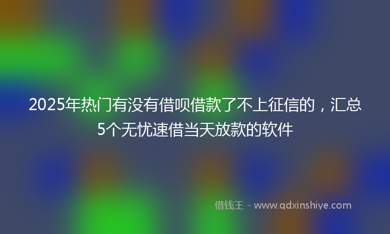 2025年热门有没有借呗借款了不上征信的，汇总5个无忧速借当天放款的软件