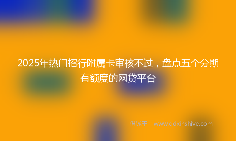 2025年热门招行附属卡审核不过，盘点五个分期有额度的网贷平台