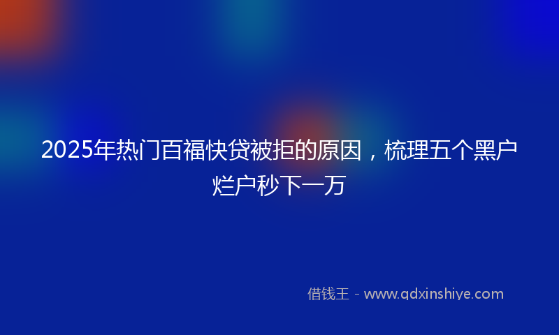 2025年热门百福快贷被拒的原因，梳理五个黑户烂户秒下一万
