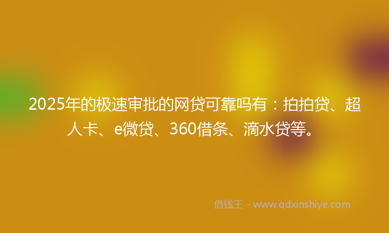 2025年的极速审批的网贷可靠吗有：拍拍贷、超人卡、e微贷、360借条、滴水贷等。