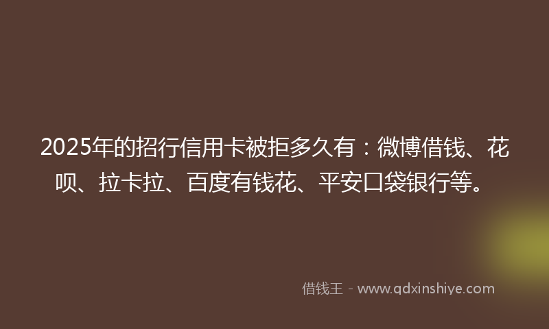 2025年的招行信用卡被拒多久有：微博借钱、花呗、拉卡拉、百度有钱花、平安口袋银行等。