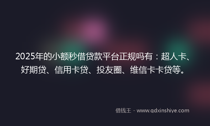 2025年的小额秒借贷款平台正规吗有：超人卡、好期贷、信用卡贷、投友圈、维信卡卡贷等。