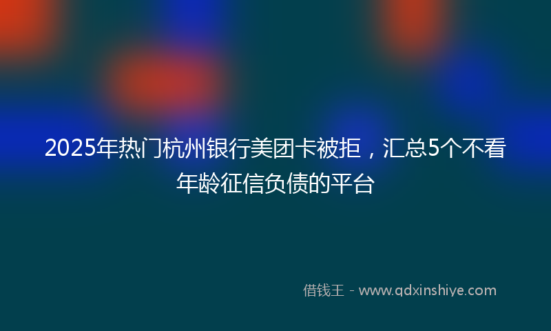 2025年热门杭州银行美团卡被拒，汇总5个不看年龄征信负债的平台