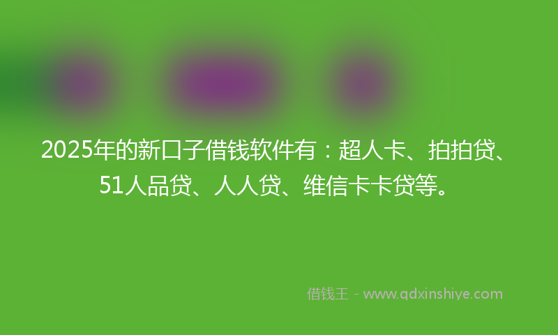 2025年的新口子借钱软件有：超人卡、拍拍贷、51人品贷、人人贷、维信卡卡贷等。