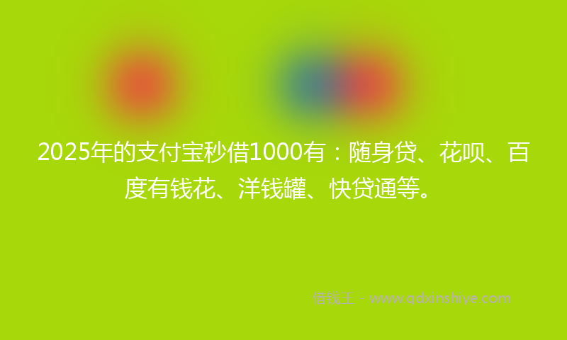 2025年的支付宝秒借1000有：随身贷、花呗、百度有钱花、洋钱罐、快贷通等。